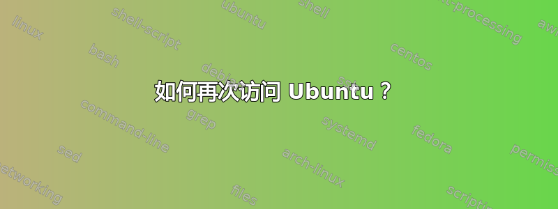 如何再次访问 Ubuntu？