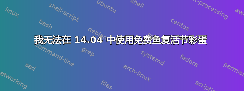 我无法在 14.04 中使用免费鱼复活节彩蛋