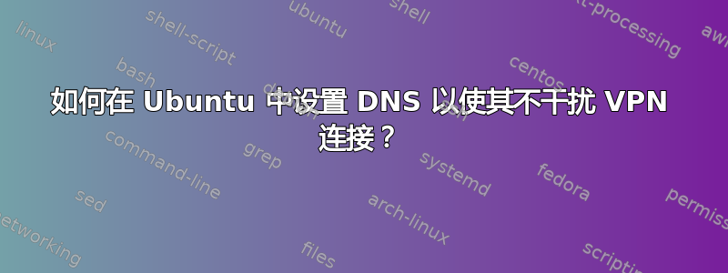 如何在 Ubuntu 中设置 DNS 以使其不干扰 VPN 连接？