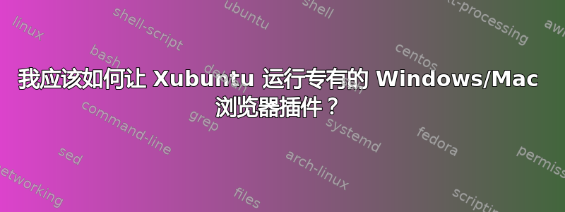 我应该如何让 Xubuntu 运行专有的 Windows/Mac 浏览器插件？