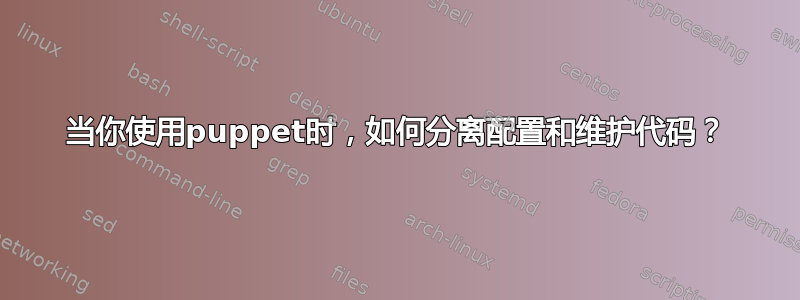 当你使用puppet时，如何分离配置和维护代码？