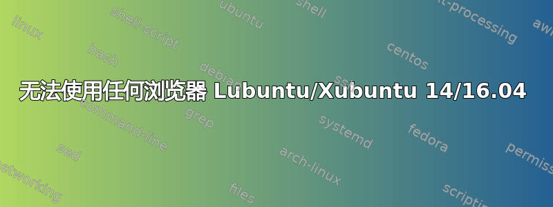 无法使用任何浏览器 Lubuntu/Xubuntu 14/16.04