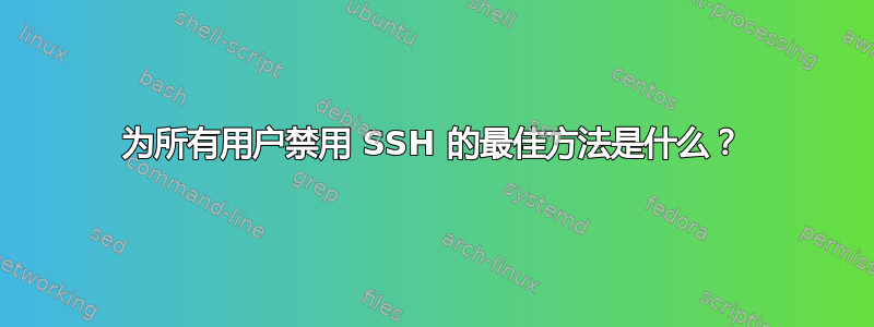 为所有用户禁用 SSH 的最佳方法是什么？