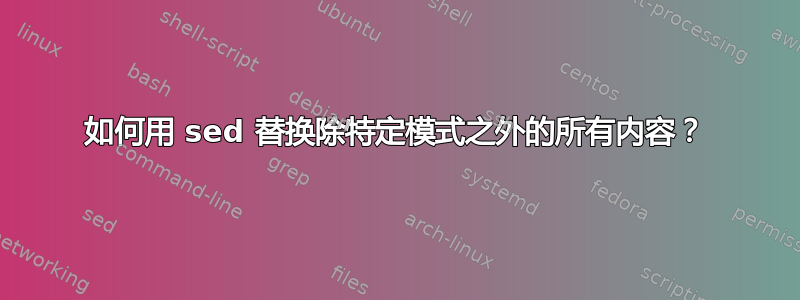 如何用 sed 替换除特定模式之外的所有内容？