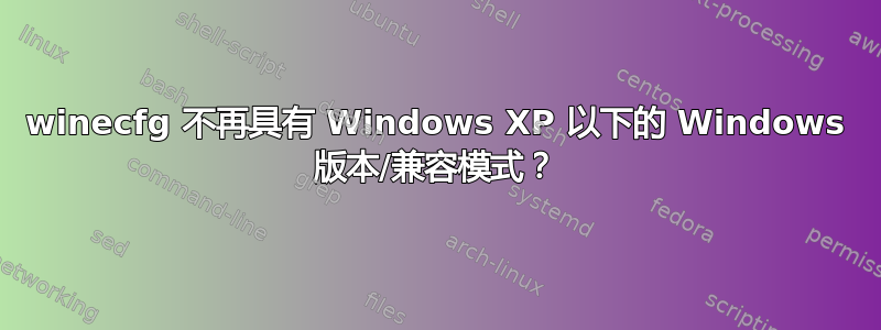 winecfg 不再具有 Windows XP 以下的 Windows 版本/兼容模式？