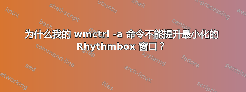 为什么我的 wmctrl -a 命令不能提升最小化的 Rhythmbox 窗口？