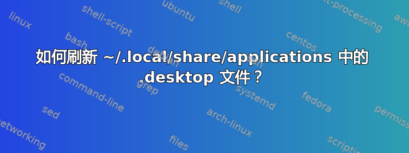 如何刷新 ~/.local/share/applications 中的 .desktop 文件？