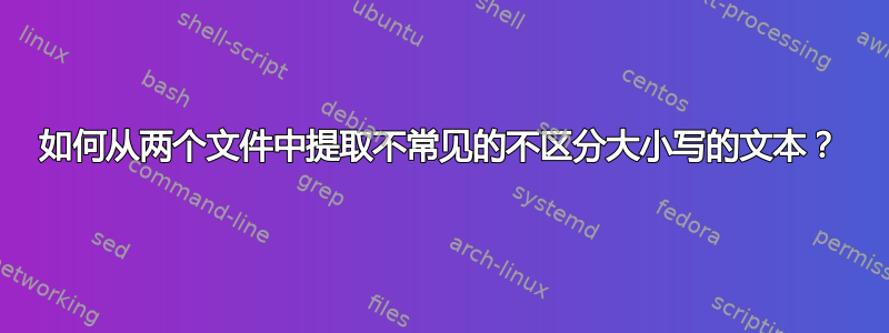 如何从两个文件中提取不常见的不区分大小写的文本？