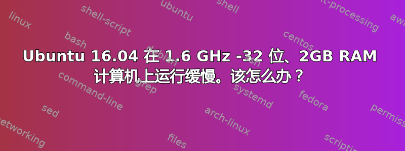 Ubuntu 16.04 在 1.6 GHz -32 位、2GB RAM 计算机上运行缓慢。该怎么办？