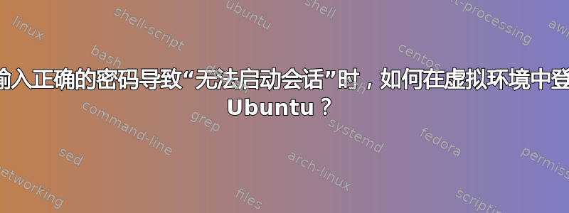 当输入正确的密码导致“无法启动会话”时，如何在虚拟环境中登录 Ubuntu？