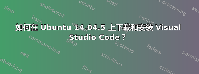 如何在 Ubuntu 14.04.5 上下载和安装 Visual Studio Code？