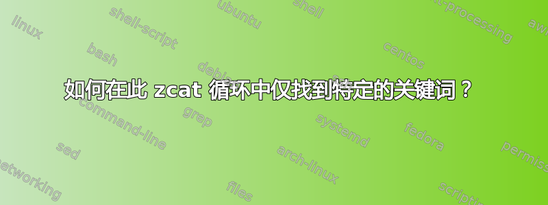 如何在此 zcat 循环中仅找到特定的关键词？