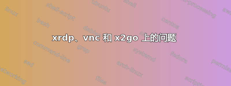 xrdp、vnc 和 x2go 上的问题