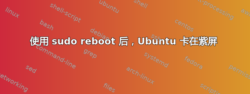 使用 sudo reboot 后，Ubuntu 卡在紫屏