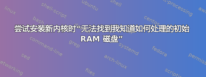 尝试安装新内核时“无法找到我知道如何处理的初始 RAM 磁盘”