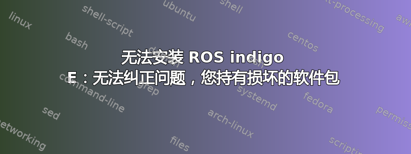 无法安装 ROS indigo E：无法纠正问题，您持有损坏的软件包