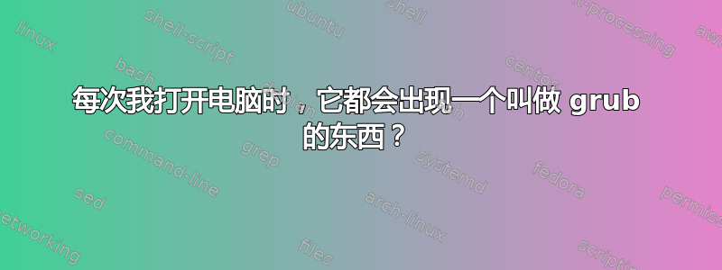 每次我打开电脑时，它都会出现一个叫做 grub 的东西？