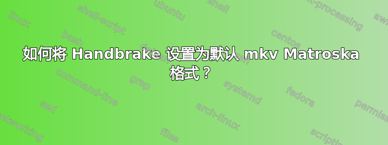 如何将 Handbrake 设置为默认 mkv Matroska 格式？