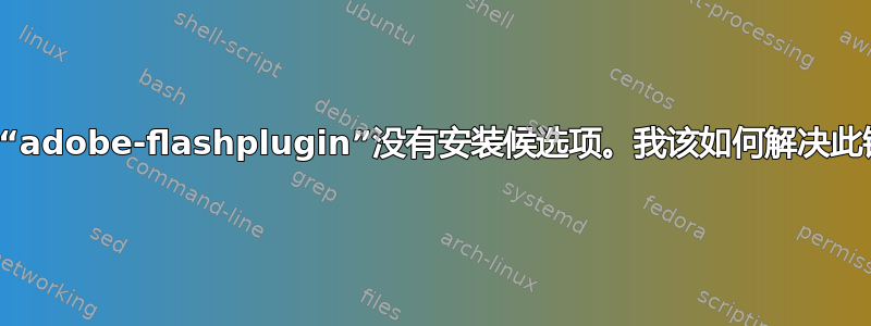 软件包“adobe-flashplugin”没有安装候选项。我该如何解决此错误？