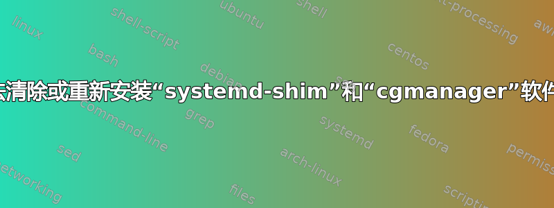 无法清除或重新安装“systemd-shim”和“cgmanager”软件包