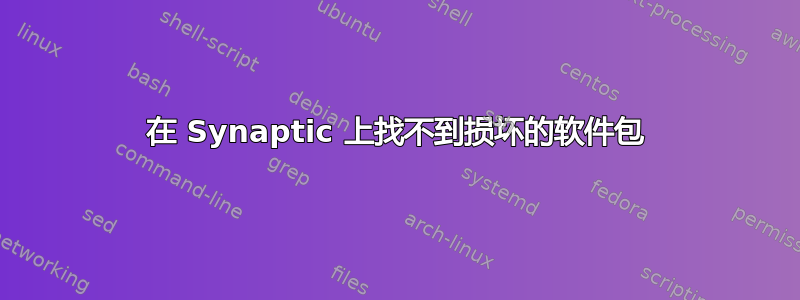 在 Synaptic 上找不到损坏的软件包