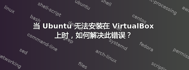 当 Ubuntu 无法安装在 VirtualBox 上时，如何解决此错误？