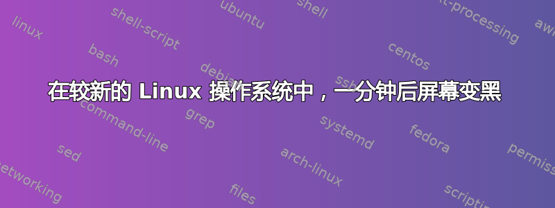 在较新的 Linux 操作系统中，一分钟后屏幕变黑