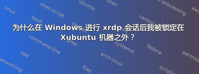 为什么在 Windows 进行 xrdp 会话后我被锁定在 Xubuntu 机器之外？