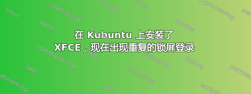 在 Kubuntu 上安装了 XFCE，现在出现重复的锁屏登录