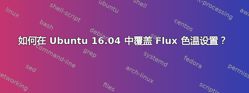 如何在 Ubuntu 16.04 中覆盖 Flux 色温设置？