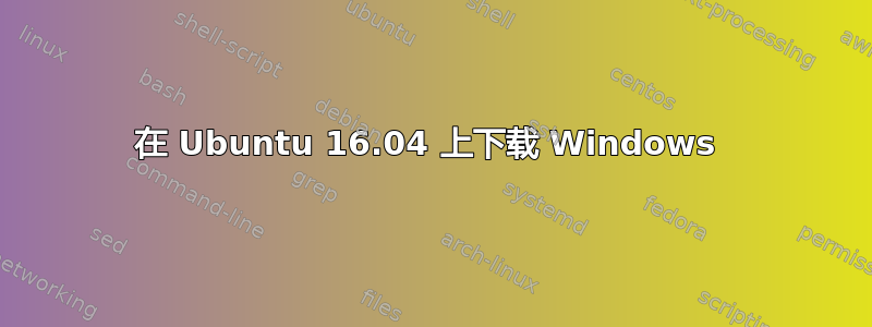 在 Ubuntu 16.04 上下载 Windows 