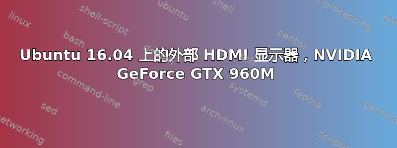 Ubuntu 16.04 上的外部 HDMI 显示器，NVIDIA GeForce GTX 960M