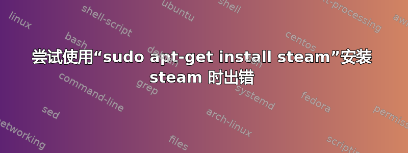 尝试使用“sudo apt-get install steam”安装 steam 时出错