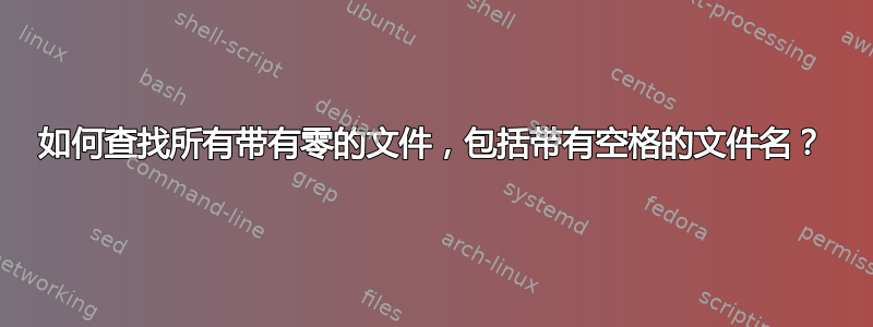 如何查找所有带有零的文件，包括带有空格的文件名？