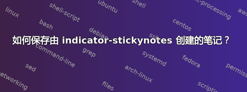 如何保存由 indicator-stickynotes 创建的笔记？