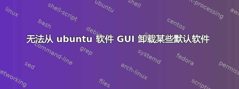 无法从 ubuntu 软件 GUI 卸载某些默认软件