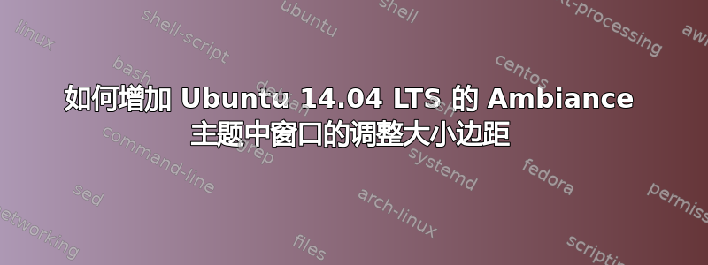 如何增加 Ubuntu 14.04 LTS 的 Ambiance 主题中窗口的调整大小边距