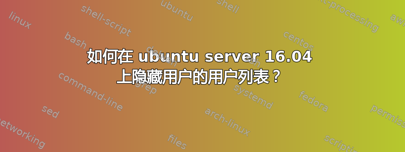 如何在 ubuntu server 16.04 上隐藏用户的用户列表？