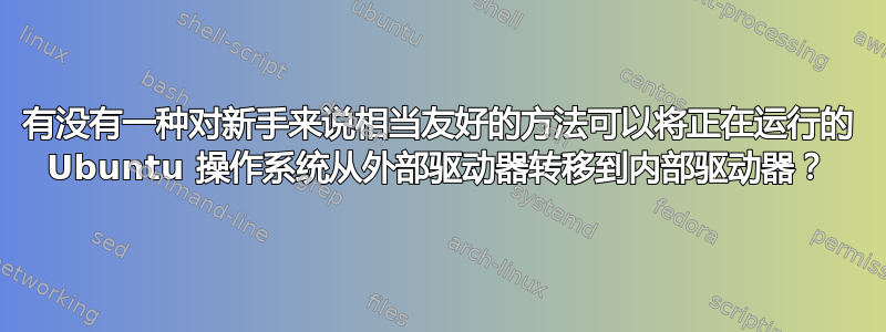 有没有一种对新手来说相当友好的方法可以将正在运行的 Ubuntu 操作系统从外部驱动器转移到内部驱动器？