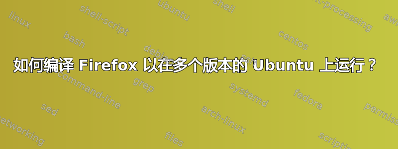 如何编译 Firefox 以在多个版本的 Ubuntu 上运行？