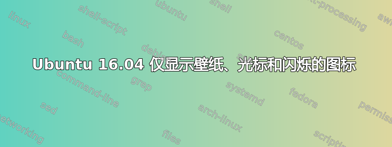 Ubuntu 16.04 仅显示壁纸、光标和闪烁的图标