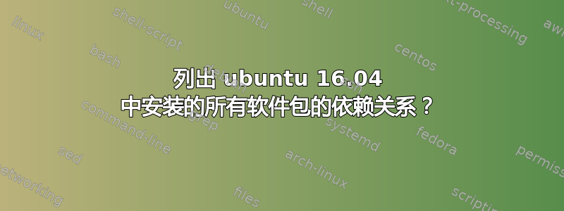 列出 ubuntu 16.04 中安装的所有软件包的依赖关系？