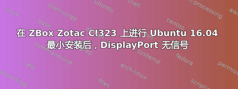 在 ZBox Zotac CI323 上进行 Ubuntu 16.04 最小安装后，DisplayPort 无信号