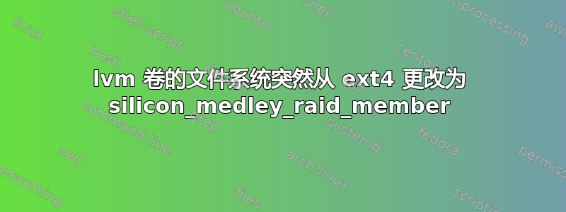 lvm 卷的文件系统突然从 ext4 更改为 silicon_medley_raid_member