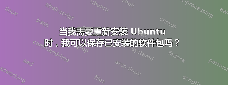 当我需要重新安装 Ubuntu 时，我可以保存已安装的软件包吗？