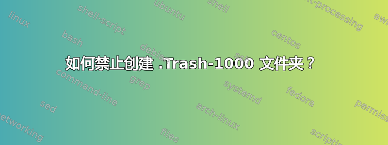 如何禁止创建 .Trash-1000 文件夹？