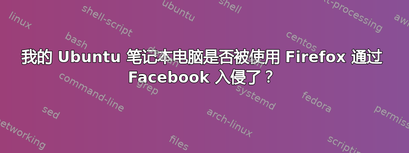 我的 Ubuntu 笔记本电脑是否被使用 Firefox 通过 Facebook 入侵了？