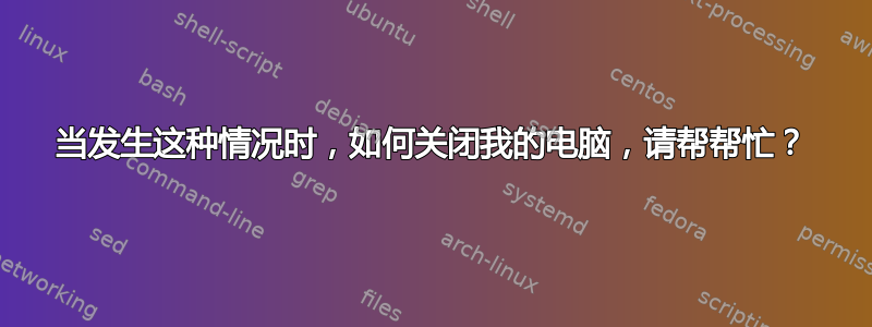 当发生这种情况时，如何关闭我的电脑，请帮帮忙？