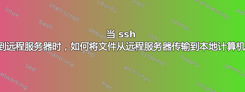 当 ssh 到远程服务器时，如何将文件从远程服务器传输到本地计算机