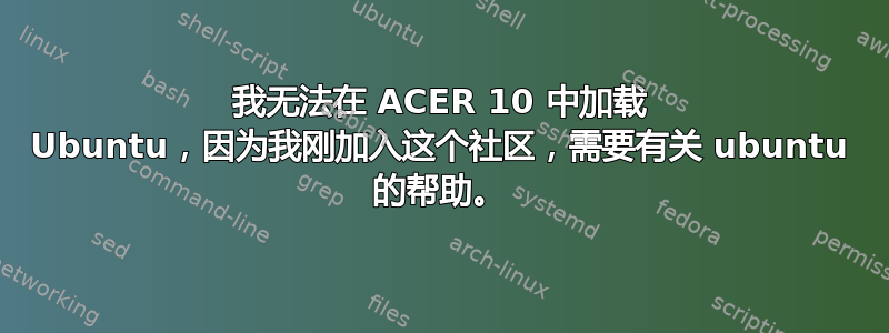 我无法在 ACER 10 中加载 Ubuntu，因为我刚加入这个社区，需要有关 ubuntu 的帮助。